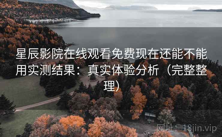星辰影院在线观看免费现在还能不能用实测结果：真实体验分析（完整整理）