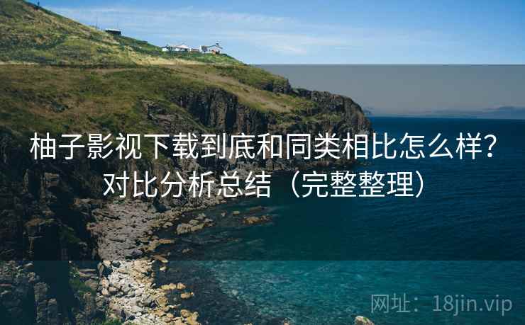 柚子影视下载到底和同类相比怎么样?对比分析总结(完整整理) 柚子影视下载到底和同类相比怎么样?对比分析总结(完整整理)