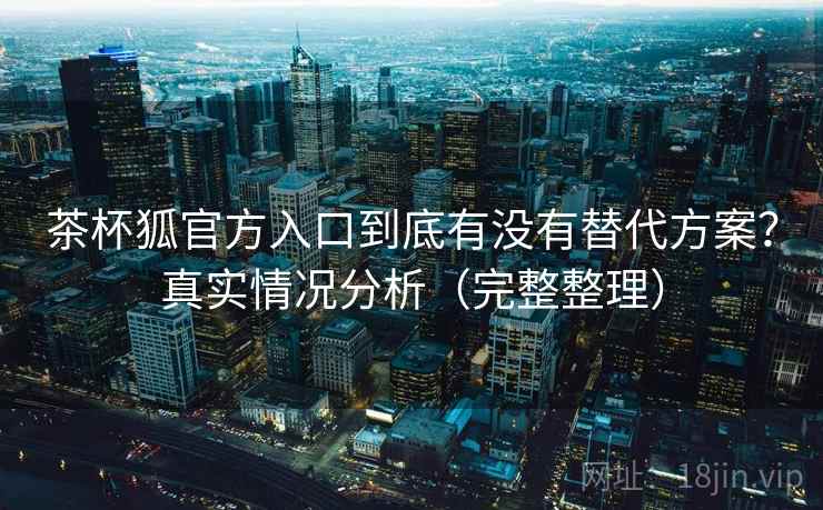 茶杯狐官方入口到底有没有替代方案？真实情况分析（完整整理）