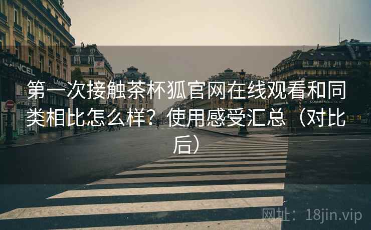 第一次接触茶杯狐官网在线观看和同类相比怎么样?使用感受汇总(对比后) 第一次接触茶杯狐官网在线观看和同类相比怎么样?使用感受汇总(对比后)