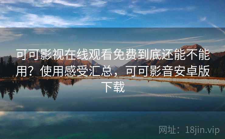 可可影视在线观看免费到底还能不能用？使用感受汇总，可可影音安卓版下载