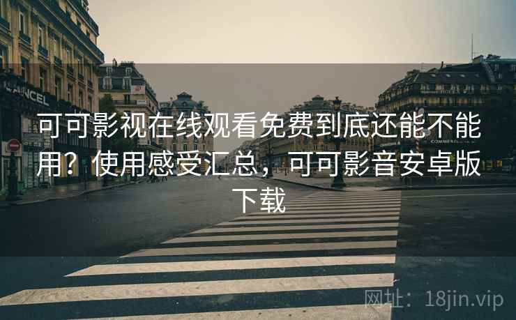 可可影视在线观看免费到底还能不能用？使用感受汇总，可可影音安卓版下载