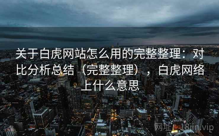 关于白虎网站怎么用的完整整理：对比分析总结（完整整理），白虎网络上什么意思