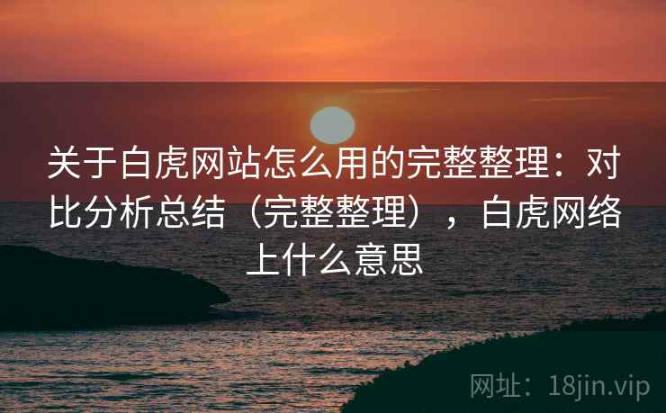关于白虎网站怎么用的完整整理:对比分析总结(完整整理),白虎网络上什么意思 关于白虎网站怎么用的完整整理:对比分析总结(完整整理),白虎网络上什么意思