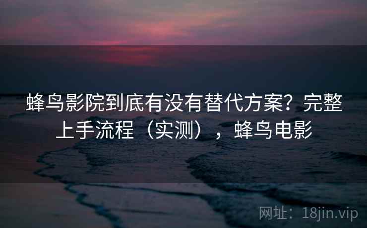 蜂鸟影院到底有没有替代方案?完整上手流程(实测),蜂鸟电影 蜂鸟影院到底有没有替代方案?完整上手流程(实测),蜂鸟电影