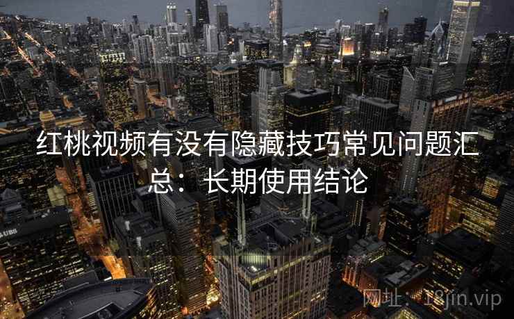 红桃视频有没有隐藏技巧常见问题汇总：长期使用结论