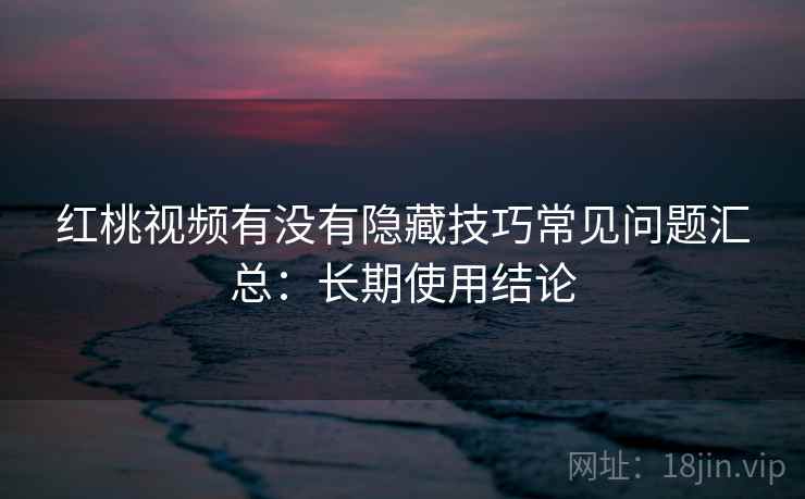 红桃视频有没有隐藏技巧常见问题汇总：长期使用结论