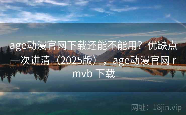 age动漫官网下载还能不能用?优缺点一次讲清(2025版),age动漫官网 rmvb 下载 age动漫官网下载还能不能用?优缺点一次讲清(2025版),age动漫官网 rmvb 下载