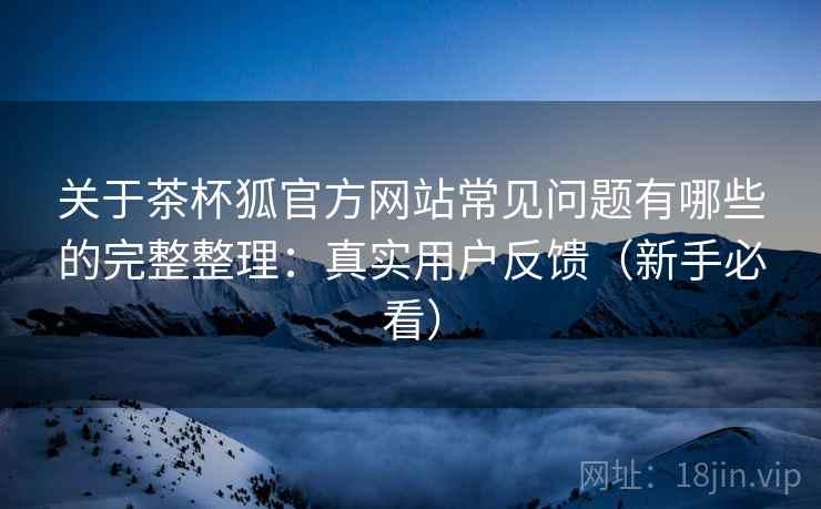 关于茶杯狐官方网站常见问题有哪些的完整整理:真实用户反馈(新手必看) 关于茶杯狐官方网站常见问题有哪些的完整整理:真实用户反馈(新手必看)