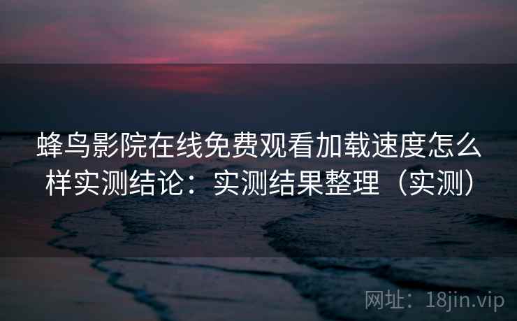 蜂鸟影院在线免费观看加载速度怎么样实测结论:实测结果整理(实测) 蜂鸟影院在线免费观看加载速度怎么样实测结论:实测结果整理(实测)