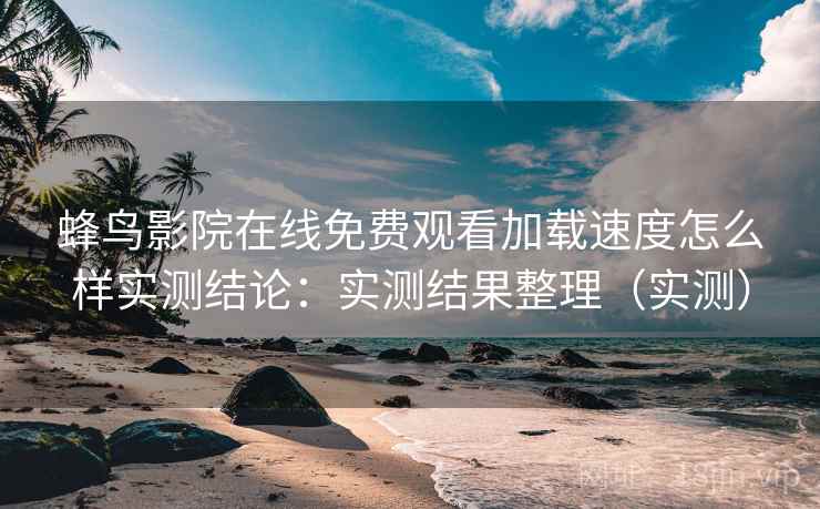蜂鸟影院在线免费观看加载速度怎么样实测结论：实测结果整理（实测）
