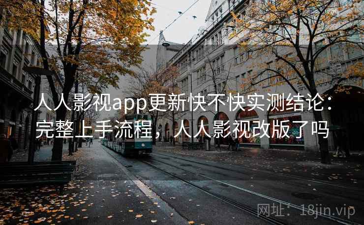 人人影视app更新快不快实测结论：完整上手流程，人人影视改版了吗