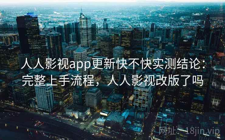 人人影视app更新快不快实测结论：完整上手流程，人人影视改版了吗