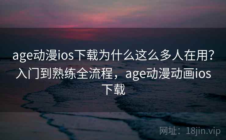 age动漫ios下载为什么这么多人在用？入门到熟练全流程，age动漫动画ios下载