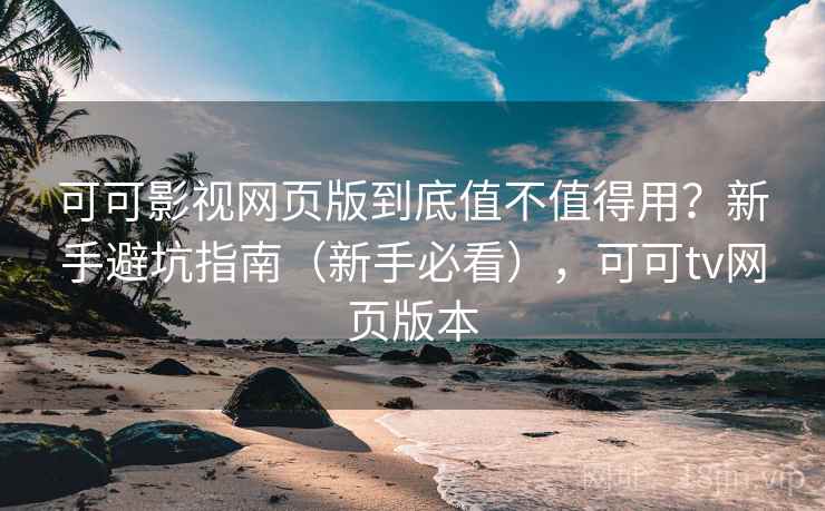 可可影视网页版到底值不值得用？新手避坑指南（新手必看），可可tv网页版本