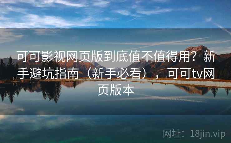 可可影视网页版到底值不值得用？新手避坑指南（新手必看），可可tv网页版本