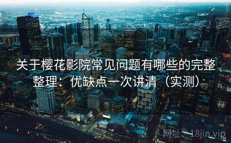 关于樱花影院常见问题有哪些的完整整理:优缺点一次讲清(实测) 关于樱花影院常见问题有哪些的完整整理:优缺点一次讲清(实测)