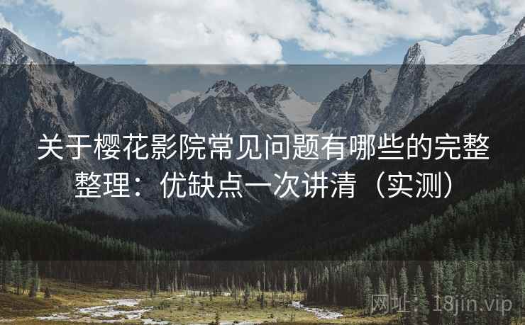 关于樱花影院常见问题有哪些的完整整理：优缺点一次讲清（实测）