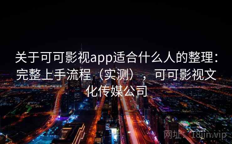 关于可可影视app适合什么人的整理：完整上手流程（实测），可可影视文化传媒公司