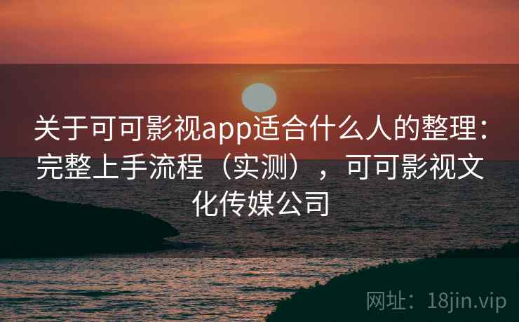 关于可可影视app适合什么人的整理:完整上手流程(实测),可可影视文化传媒公司 关于可可影视app适合什么人的整理:完整上手流程(实测),可可影视文化传媒公司