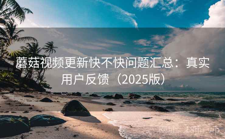 蘑菇视频更新快不快问题汇总：真实用户反馈（2025版）