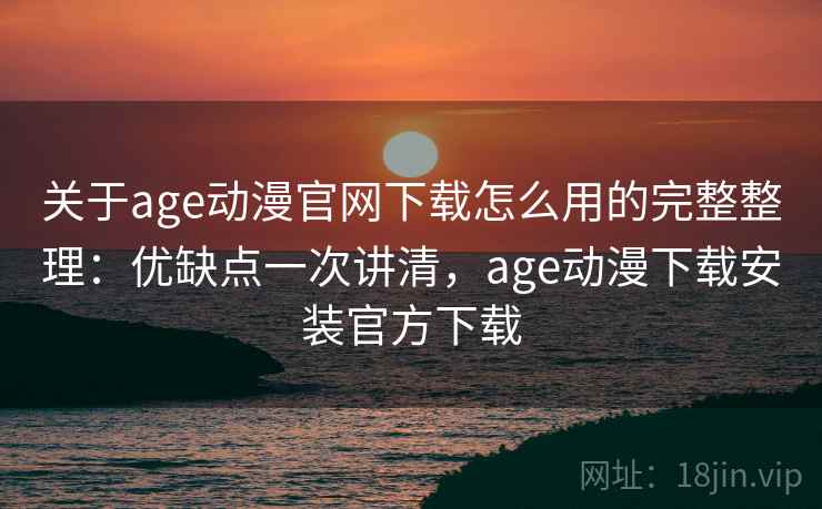 关于age动漫官网下载怎么用的完整整理：优缺点一次讲清，age动漫下载安装官方下载