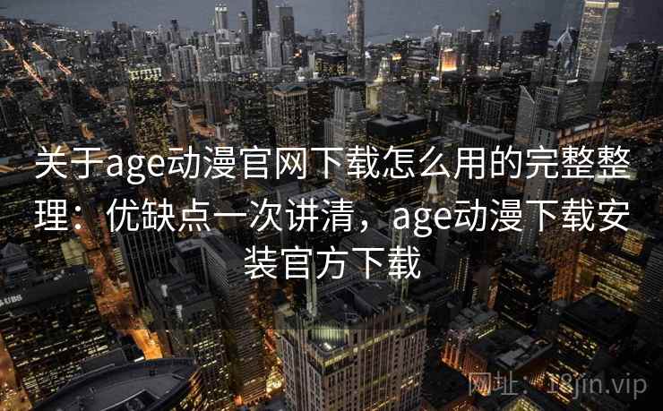 关于age动漫官网下载怎么用的完整整理:优缺点一次讲清,age动漫下载安装官方下载 关于age动漫官网下载怎么用的完整整理:优缺点一次讲清,age动漫下载安装官方下载