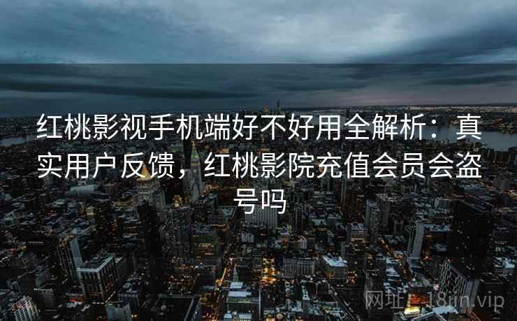 红桃影视手机端好不好用全解析：真实用户反馈，红桃影院充值会员会盗号吗