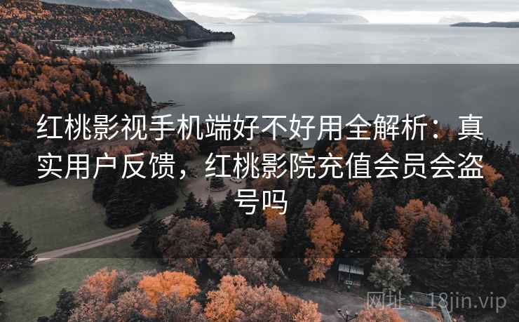 红桃影视手机端好不好用全解析:真实用户反馈,红桃影院充值会员会盗号吗 红桃影视手机端好不好用全解析:真实用户反馈,红桃影院充值会员会盗号吗