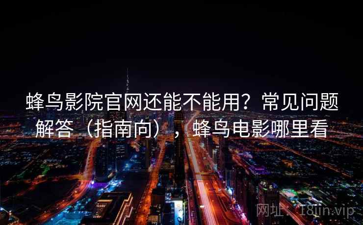 蜂鸟影院官网还能不能用？常见问题解答（指南向），蜂鸟电影哪里看