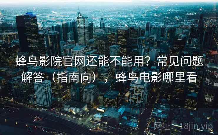 蜂鸟影院官网还能不能用?常见问题解答(指南向),蜂鸟电影哪里看 蜂鸟影院官网还能不能用?常见问题解答(指南向),蜂鸟电影哪里看