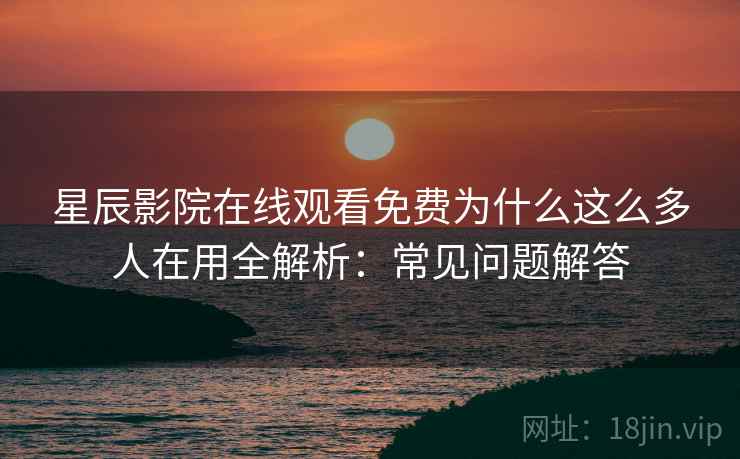 星辰影院在线观看免费为什么这么多人在用全解析：常见问题解答
