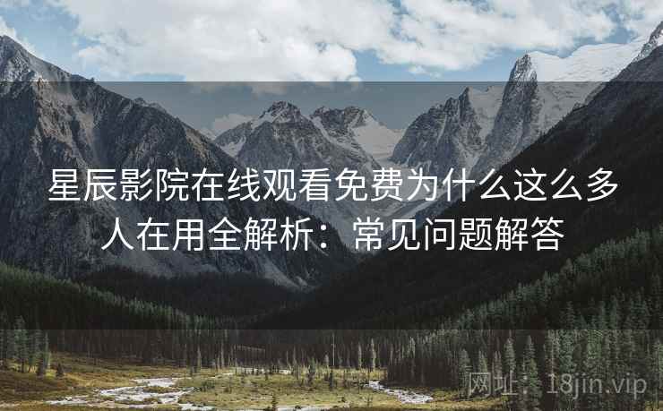 星辰影院在线观看免费为什么这么多人在用全解析：常见问题解答