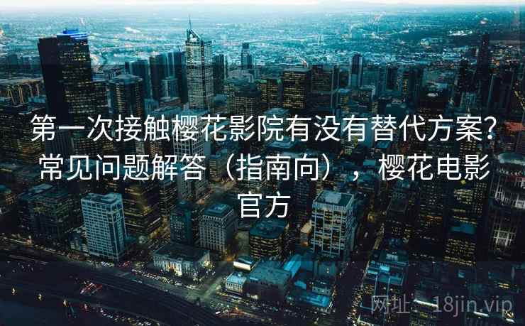 第一次接触樱花影院有没有替代方案？常见问题解答（指南向），樱花电影官方