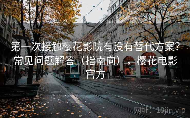 第一次接触樱花影院有没有替代方案?常见问题解答(指南向),樱花电影官方 第一次接触樱花影院有没有替代方案?常见问题解答(指南向),樱花电影官方