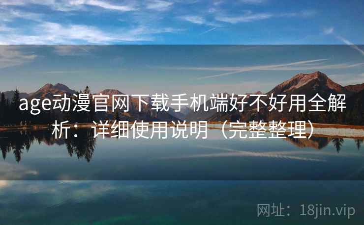 age动漫官网下载手机端好不好用全解析:详细使用说明(完整整理) age动漫官网下载手机端好不好用全解析:详细使用说明(完整整理)