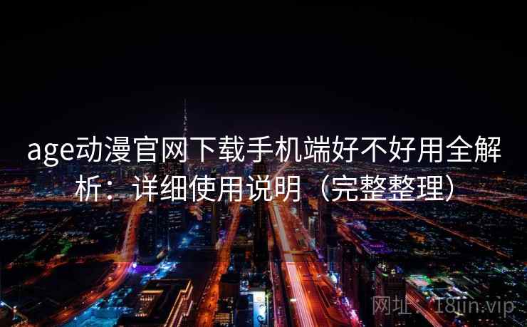 age动漫官网下载手机端好不好用全解析：详细使用说明（完整整理）