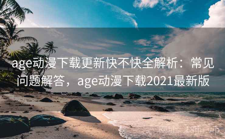 age动漫下载更新快不快全解析：常见问题解答，age动漫下载2021最新版