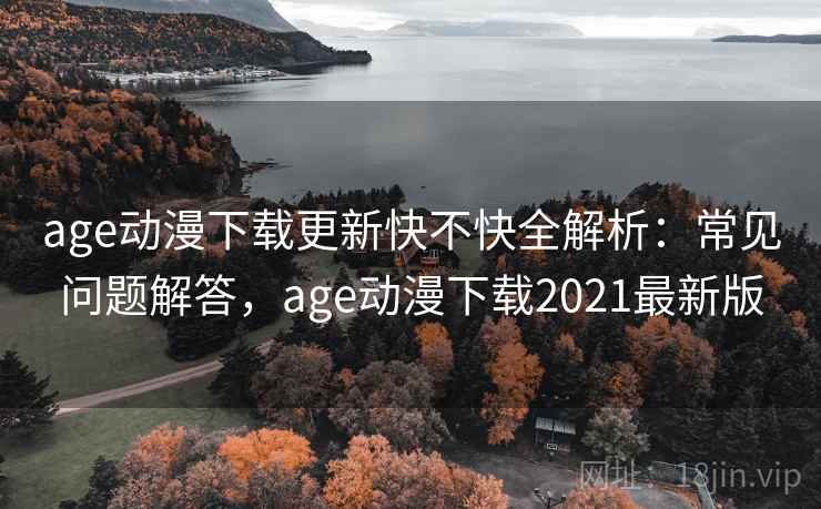 age动漫下载更新快不快全解析：常见问题解答，age动漫下载2021最新版