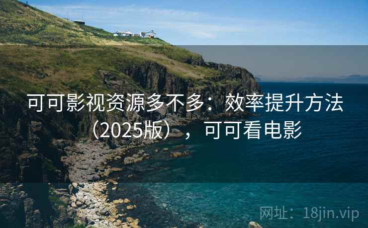 可可影视资源多不多：效率提升方法（2025版），可可看电影