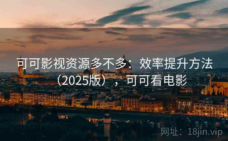 可可影视资源多不多：效率提升方法（2025版），可可看电影