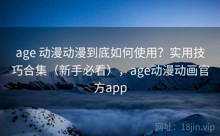 age 动漫动漫到底如何使用？实用技巧合集（新手必看），age动漫动画官方app