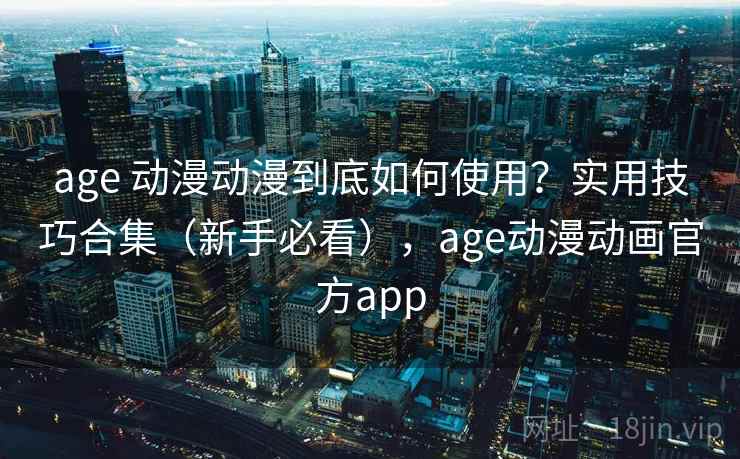 age 动漫动漫到底如何使用？实用技巧合集（新手必看），age动漫动画官方app