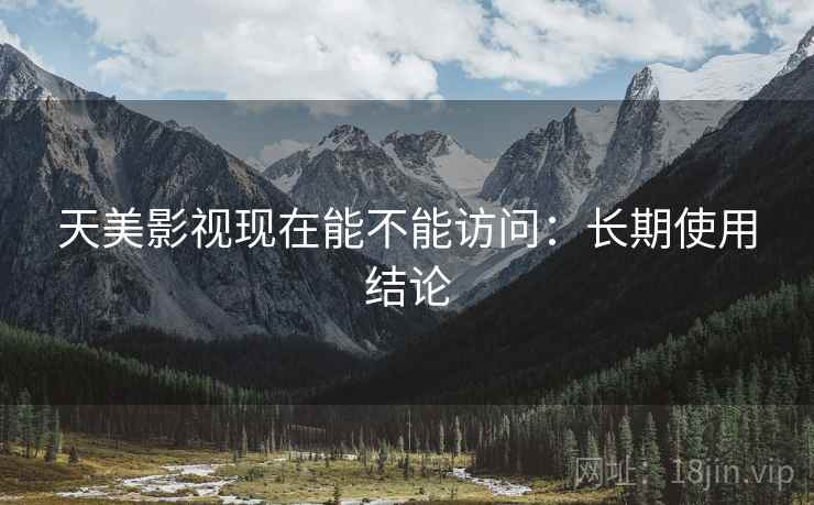 天美影视现在能不能访问:长期使用结论 天美影视现在能不能访问:长期使用结论
