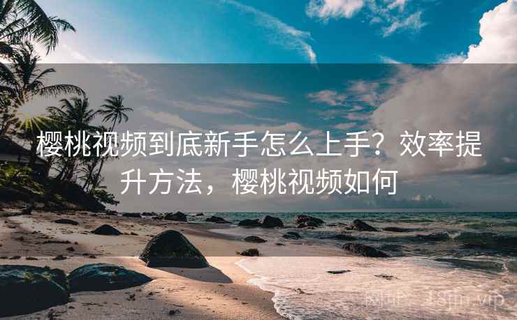 樱桃视频到底新手怎么上手?效率提升方法,樱桃视频如何 樱桃视频到底新手怎么上手?效率提升方法,樱桃视频如何