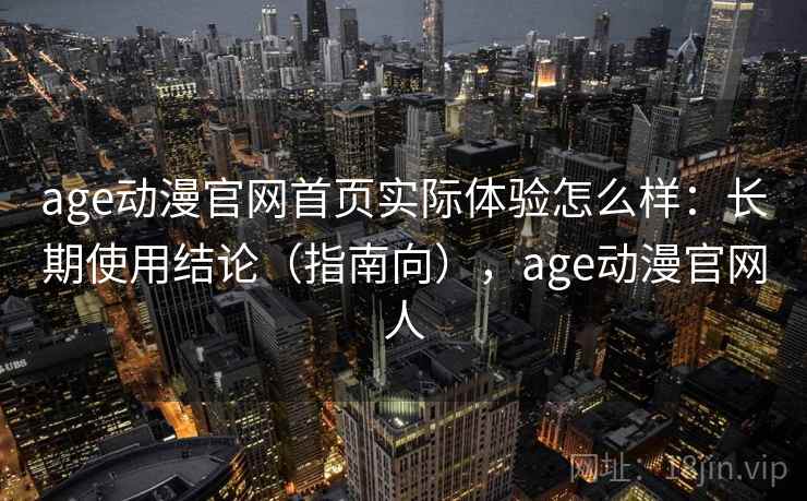 age动漫官网首页实际体验怎么样：长期使用结论（指南向），age动漫官网人