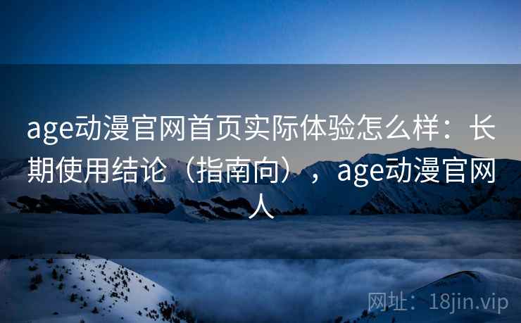 age动漫官网首页实际体验怎么样：长期使用结论（指南向），age动漫官网人