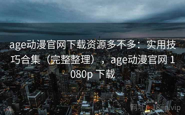 age动漫官网下载资源多不多：实用技巧合集（完整整理），age动漫官网 1080p 下载