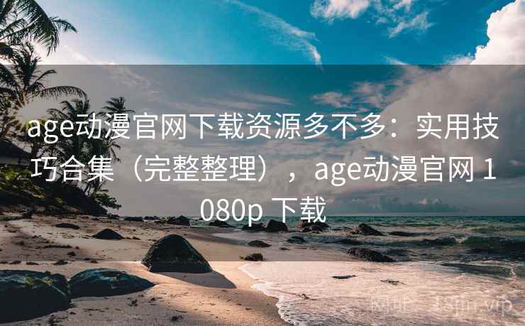 age动漫官网下载资源多不多:实用技巧合集(完整整理),age动漫官网 1080p 下载 age动漫官网下载资源多不多:实用技巧合集(完整整理),age动漫官网 1080p 下载