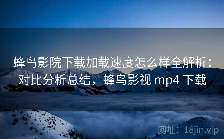 蜂鸟影院下载加载速度怎么样全解析：对比分析总结，蜂鸟影视 mp4 下载